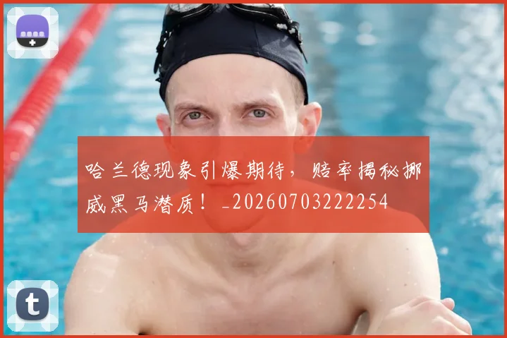 哈兰德现象引爆期待，赔率揭秘挪威黑马潜质！_20260703222254
