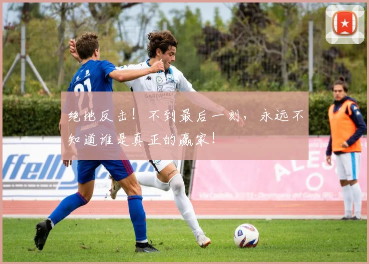 绝地反击！不到最后一刻，永远不知道谁是真正的赢家！