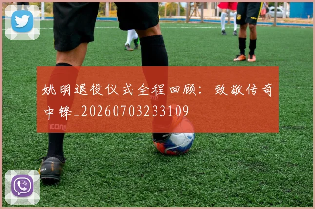 姚明退役仪式全程回顾：致敬传奇中锋_20260703233109