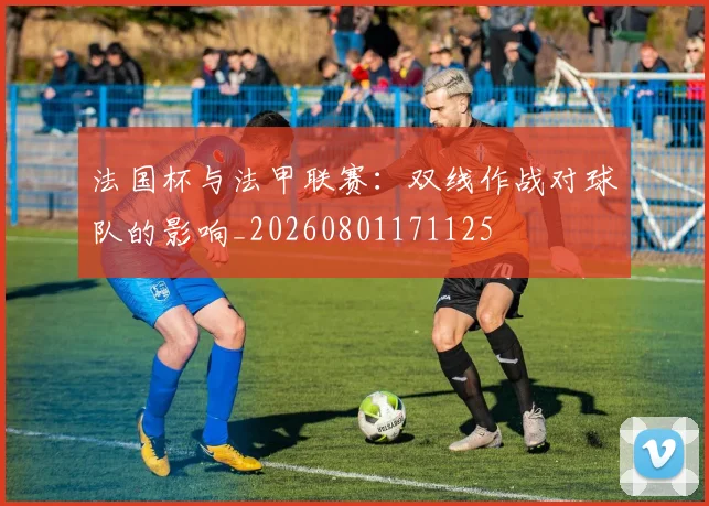 法国杯与法甲联赛:双线作战对球队的影响_20260801171125