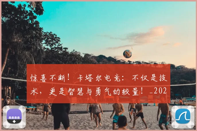 惊喜不断！卡塔尔电竞：不仅是技术，更是智慧与勇气的较量！_20260704174245