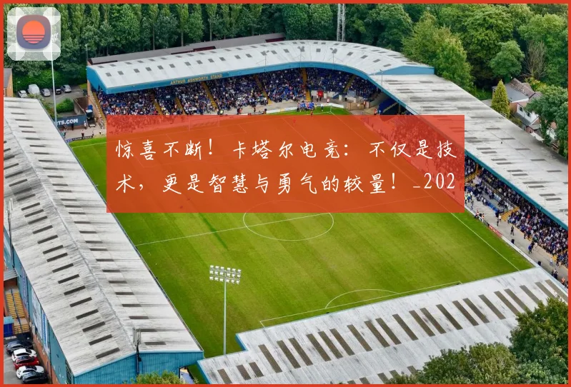 惊喜不断！卡塔尔电竞：不仅是技术，更是智慧与勇气的较量！_20260704174245