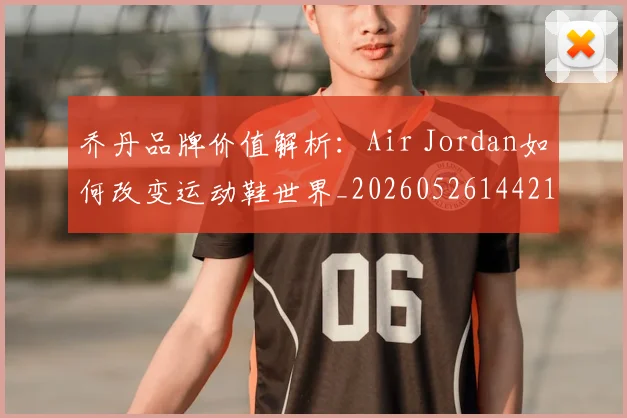乔丹品牌价值解析：Air Jordan如何改变运动鞋世界_20260526144217_20260704164243