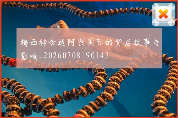梅西转会迈阿密国际的背后故事与影响_20260708190143