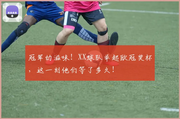 冠军的滋味!XX球队举起欧冠奖杯,这一刻他们等了多久!