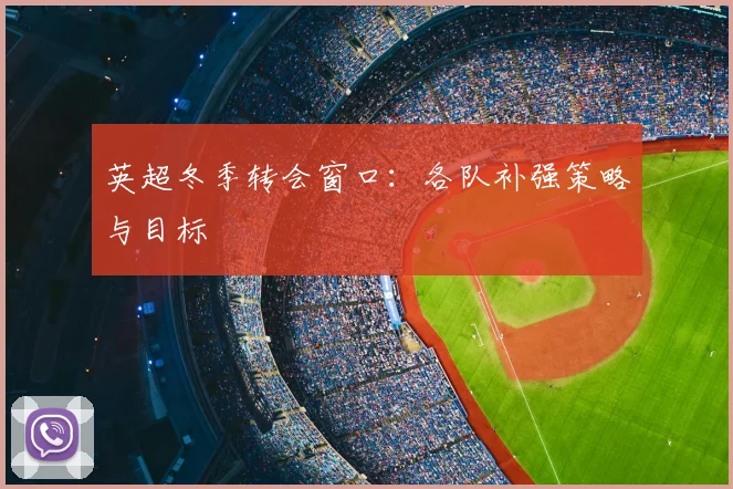 英超冬季转会窗口：各队补强策略与目标