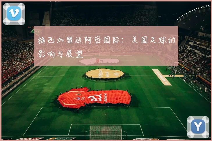 梅西加盟迈阿密国际：美国足球的影响与展望
