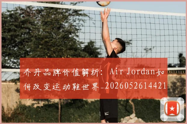 乔丹品牌价值解析：Air Jordan如何改变运动鞋世界_20260526144217