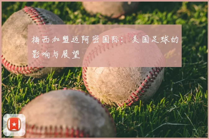 梅西加盟迈阿密国际：美国足球的影响与展望