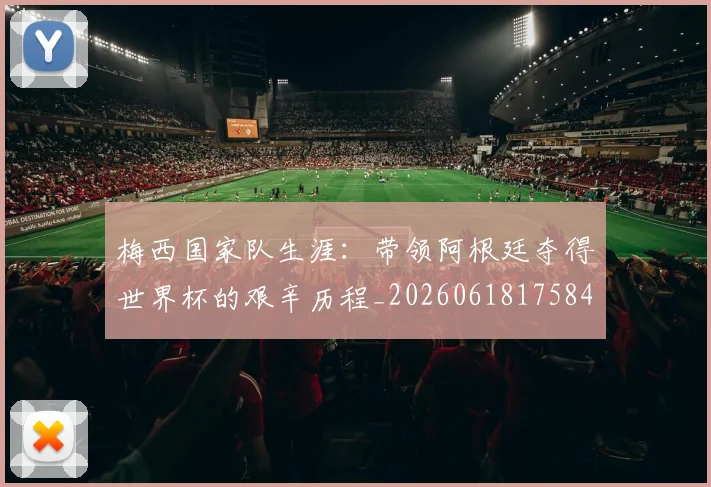 梅西国家队生涯：带领阿根廷夺得世界杯的艰辛历程_20260618175849