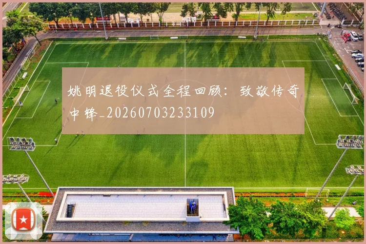 姚明退役仪式全程回顾：致敬传奇中锋_20260703233109