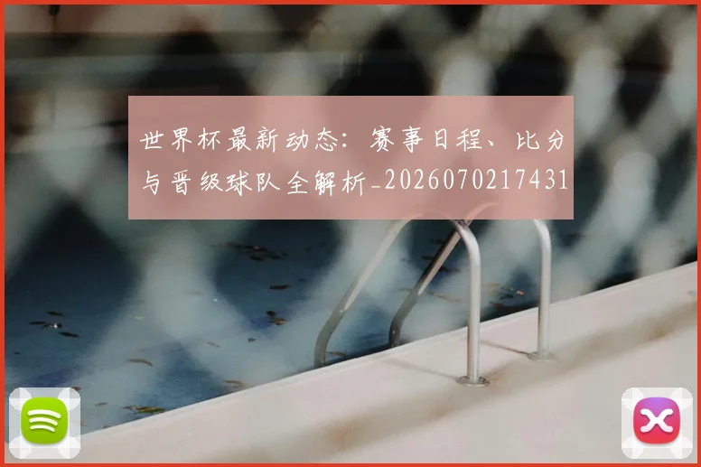 世界杯最新动态:赛事日程、比分与晋级球队全解析_20260702174316