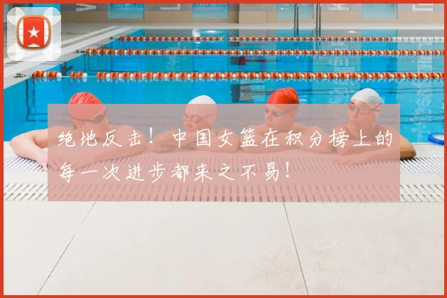 绝地反击!中国女篮在积分榜上的每一次进步都来之不易!