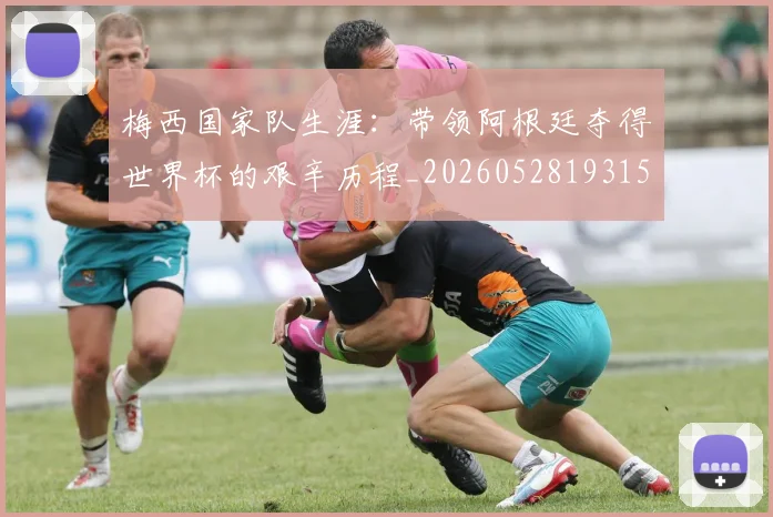 梅西国家队生涯：带领阿根廷夺得世界杯的艰辛历程_20260528193156