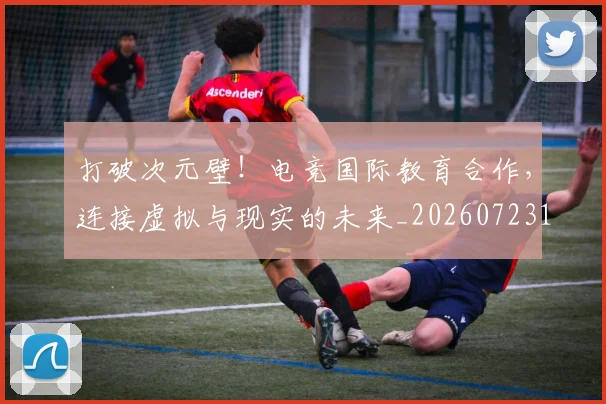 打破次元壁！电竞国际教育合作，连接虚拟与现实的未来_20260723182218