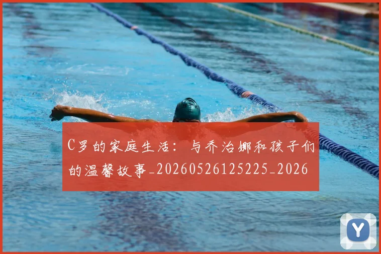 C罗的家庭生活：与乔治娜和孩子们的温馨故事_20260526125225_20260701213353