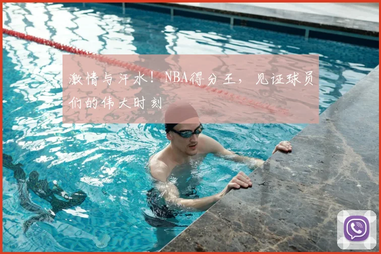激情与汗水！NBA得分王，见证球员们的伟大时刻