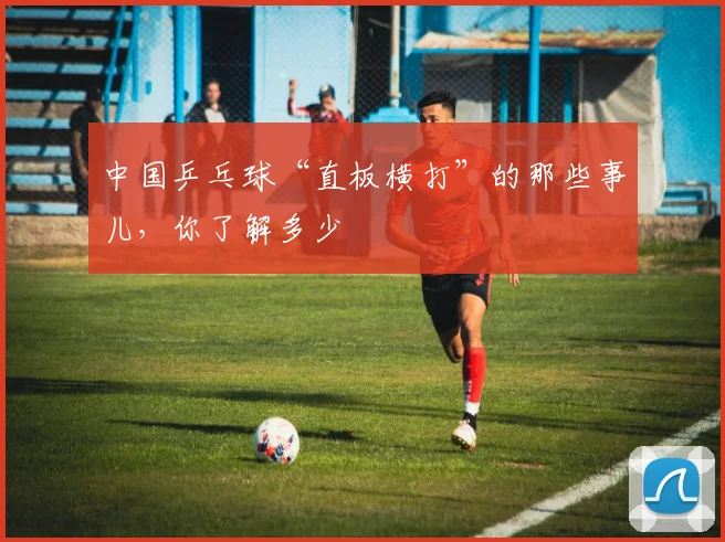中国乒乓球“直板横打”的那些事儿,你了解多少