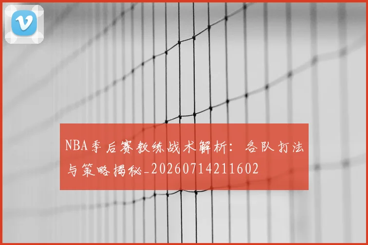 NBA季后赛教练战术解析：各队打法与策略揭秘_20260714211602