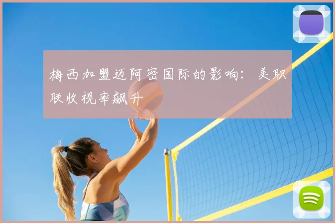 梅西加盟迈阿密国际的影响：美职联收视率飙升