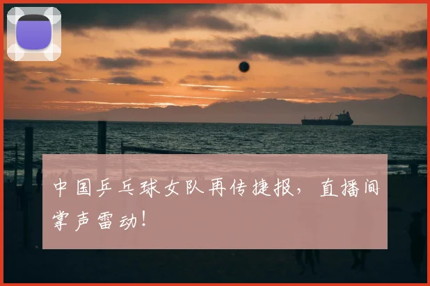 中国乒乓球女队再传捷报,直播间掌声雷动!