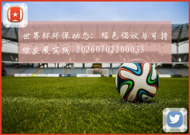 世界杯环保动态：绿色倡议与可持续发展实践_20260702200033