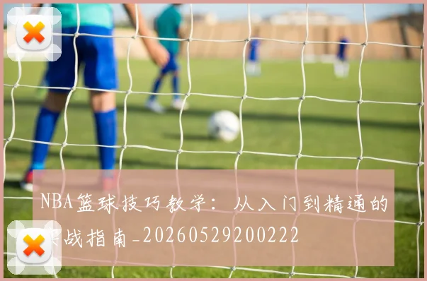 NBA篮球技巧教学：从入门到精通的实战指南_20260529200222