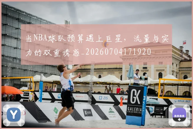 当NBA球队预算遇上巨星，流量与实力的双重诱惑_20260704171920