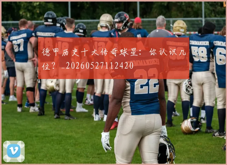德甲历史十大传奇球星：你认识几位？_20260527112420