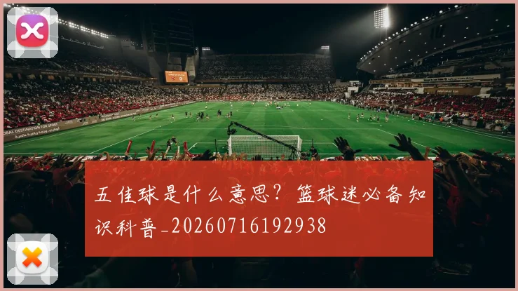 五佳球是什么意思？篮球迷必备知识科普_20260716192938