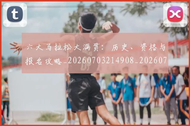 六大马拉松大满贯：历史、资格与报名攻略_20260703214908_20260718004546