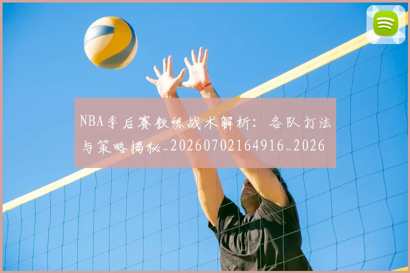 NBA季后赛教练战术解析：各队打法与策略揭秘_20260702164916_20260714211605