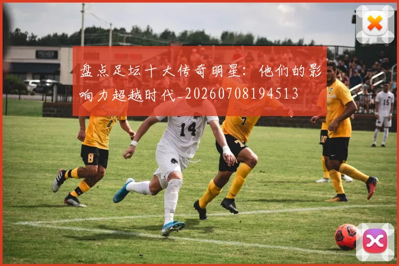 盘点足坛十大传奇明星：他们的影响力超越时代_20260708194513