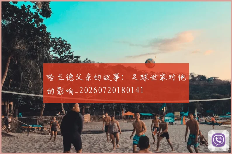 哈兰德父亲的故事:足球世家对他的影响_20260720180141