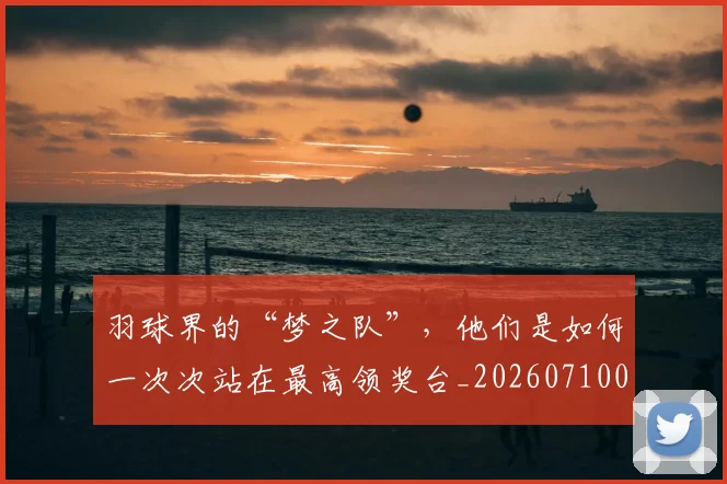 羽球界的“梦之队”，他们是如何一次次站在最高领奖台_20260710003953_20260803143701