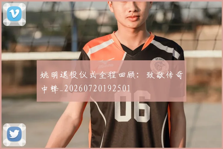 姚明退役仪式全程回顾：致敬传奇中锋_20260720192501