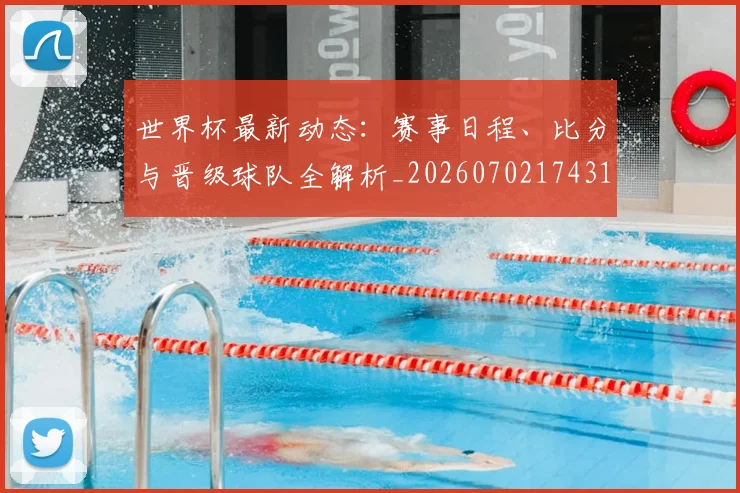 世界杯最新动态：赛事日程、比分与晋级球队全解析_20260702174316