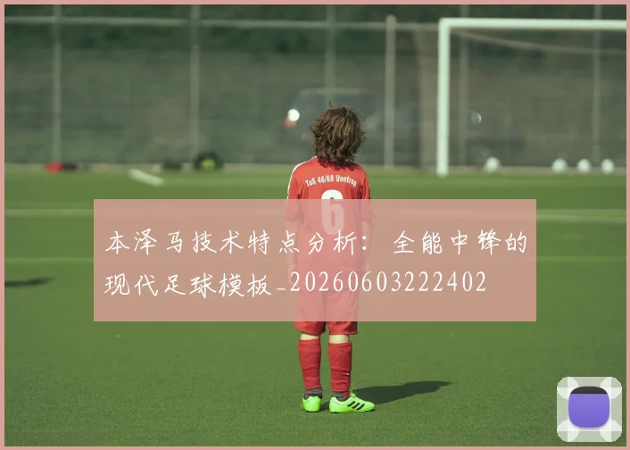 本泽马技术特点分析：全能中锋的现代足球模板_20260603222402