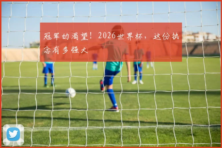 冠军的渴望！2026世界杯，这份执念有多强大