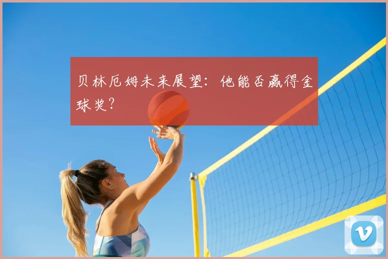贝林厄姆未来展望：他能否赢得金球奖？
