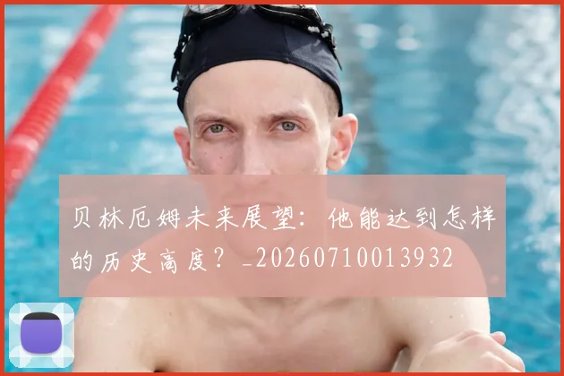 贝林厄姆未来展望：他能达到怎样的历史高度？_20260710013932