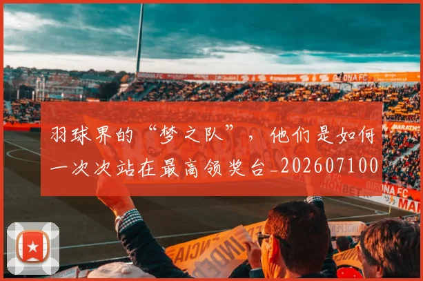 羽球界的“梦之队”，他们是如何一次次站在最高领奖台_20260710003953_20260803143701