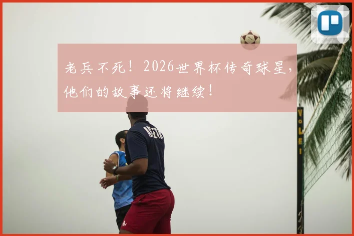 老兵不死！2026世界杯传奇球星，他们的故事还将继续！