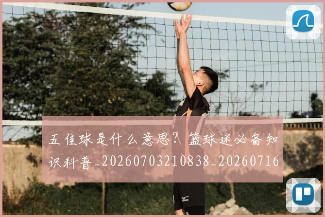 五佳球是什么意思？篮球迷必备知识科普_20260703210838_20260716192938