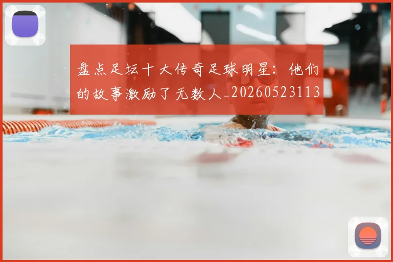 盘点足坛十大传奇足球明星：他们的故事激励了无数人_20260523113555