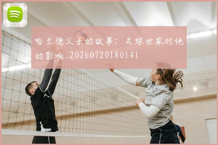 哈兰德父亲的故事:足球世家对他的影响_20260720180141