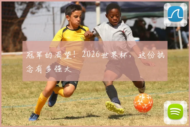 冠军的渴望！2026世界杯，这份执念有多强大