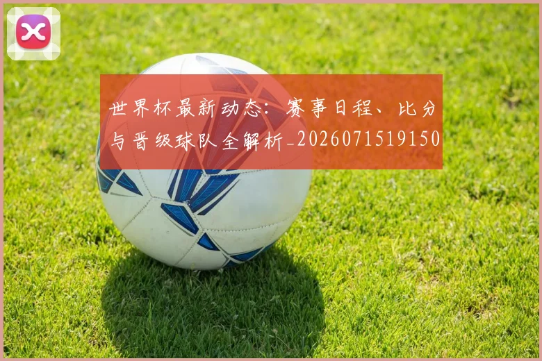 世界杯最新动态：赛事日程、比分与晋级球队全解析_20260715191508