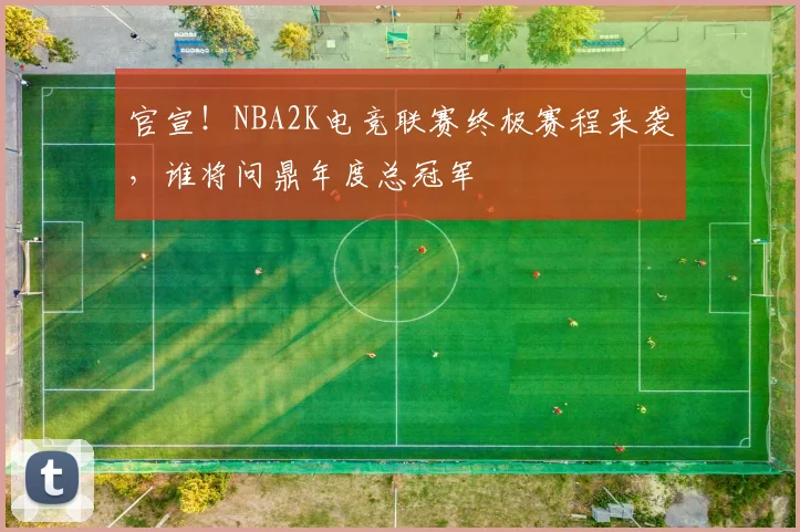 官宣!NBA2K电竞联赛终极赛程来袭,谁将问鼎年度总冠军