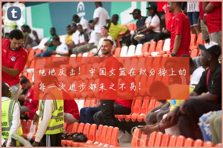 绝地反击！中国女篮在积分榜上的每一次进步都来之不易！